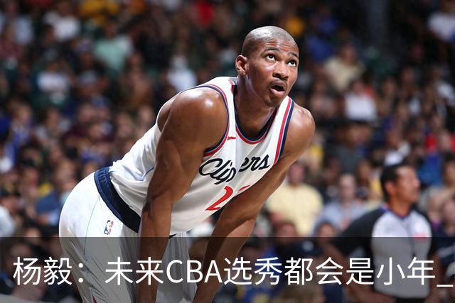 杨毅：未来CBA选秀都会是小年 教育公平更重要